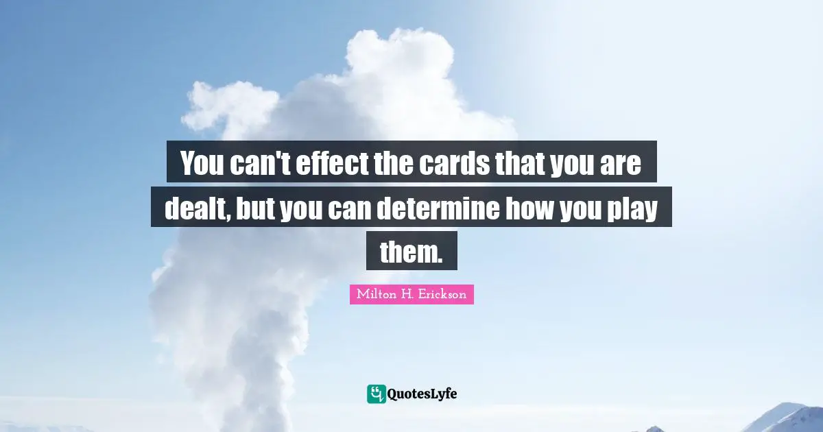 Play Quotes: "You can't effect the cards that you are dealt, but you can determine how you play them."