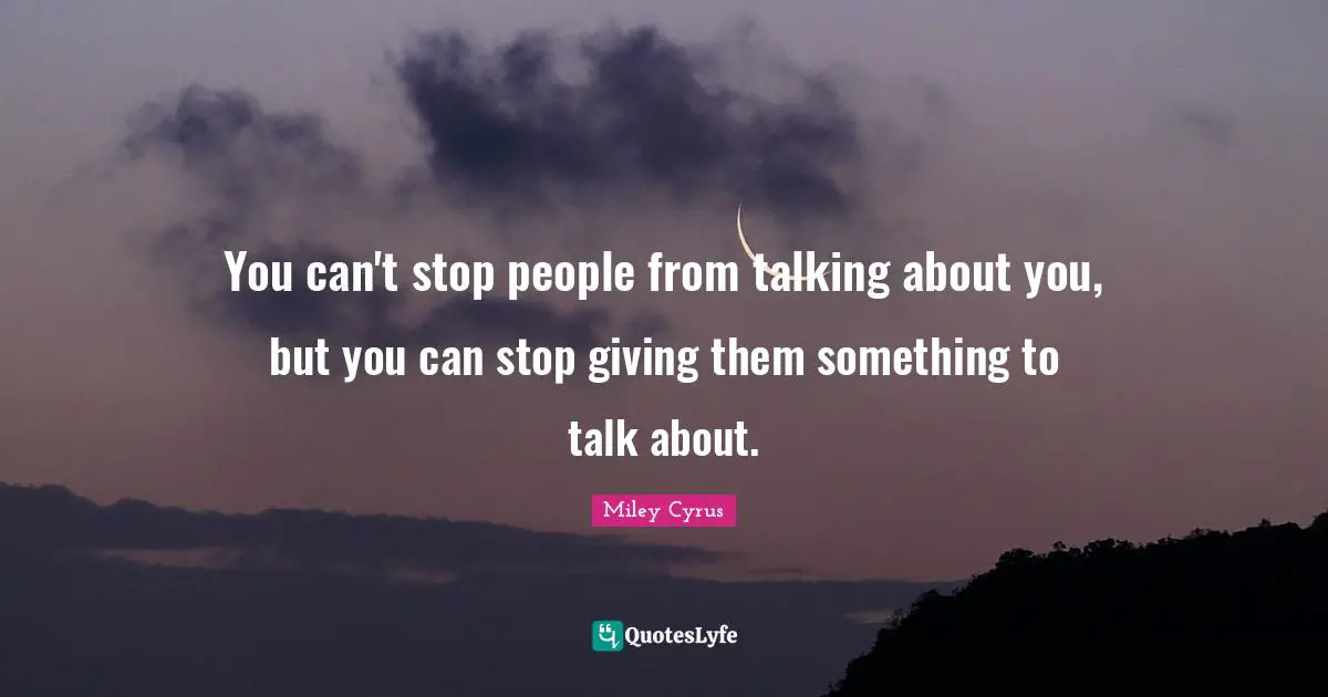 You can't stop people from talking about you, but you can stop giving them something to talk about.