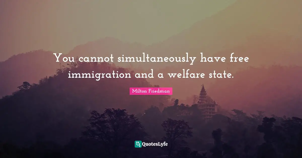 Immigration Quotes: "You cannot simultaneously have free immigration and a welfare state."
