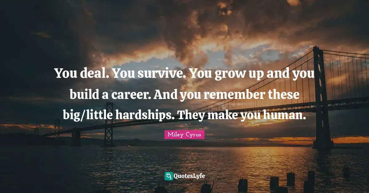 You deal. You survive. You grow up and you build a career. And you remember these big/little hardships. They make you human.