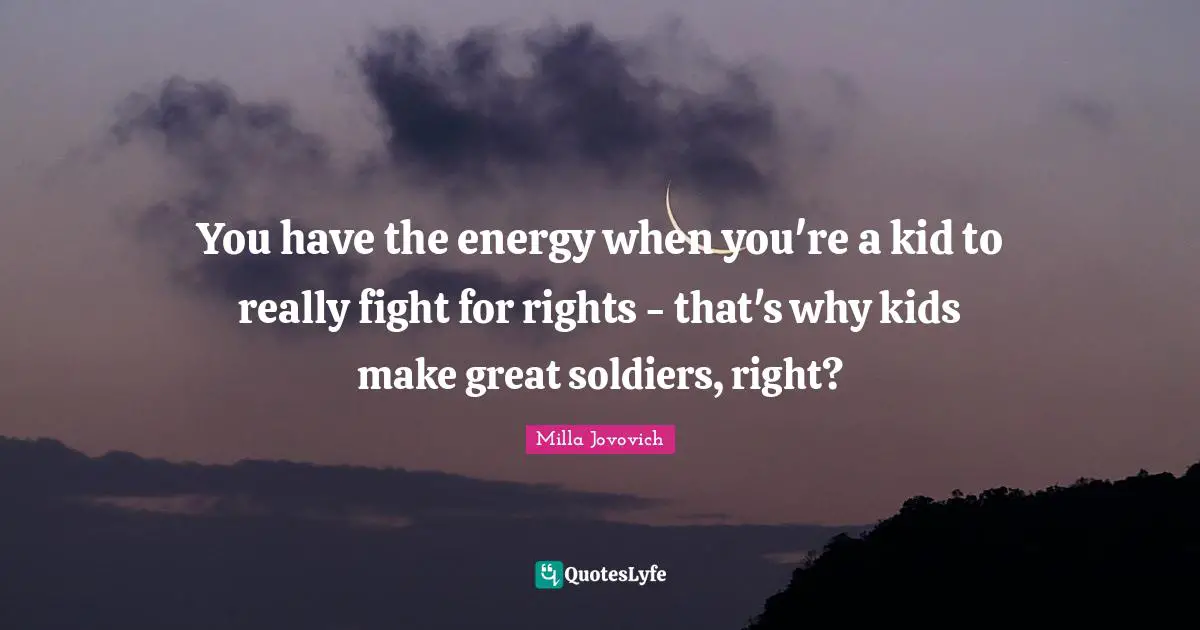 You have the energy when you're a kid to really fight for rights - that's why kids make great soldiers, right?