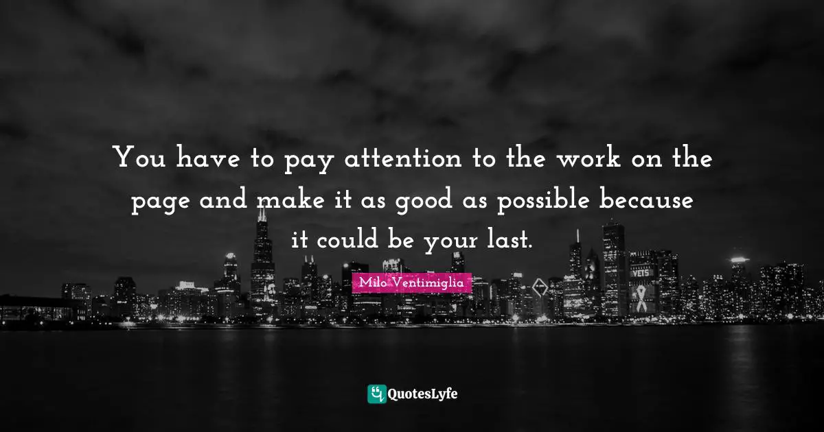 Milo Ventimiglia Quotes: "You have to pay attention to the work on the page and make it as good as possible because it could be your last."