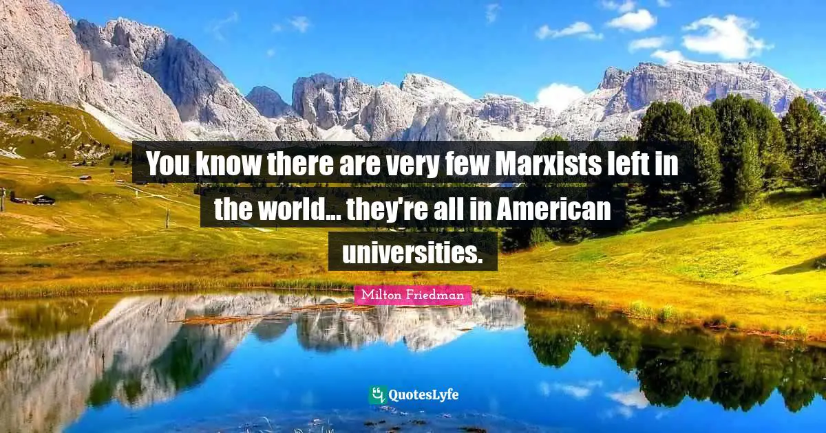 Milton Friedman Quotes: "You know there are very few Marxists left in the world... they're all in American universities."