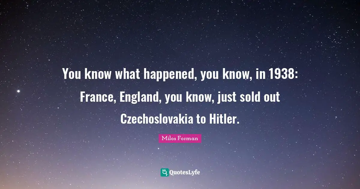 You know what happened, you know, in 1938: France, England, you know, just sold out Czechoslovakia to Hitler.