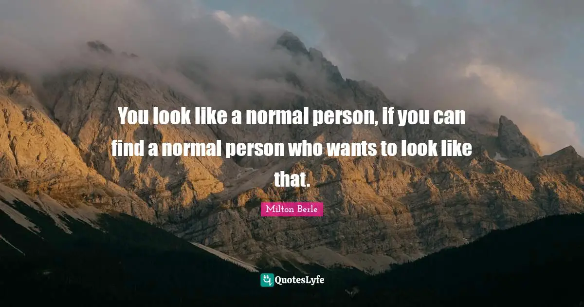 You look like a normal person, if you can find a normal person who wants to look like that.