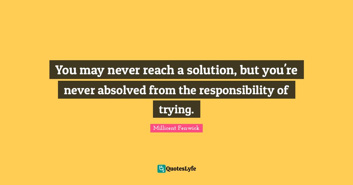 You may never reach a solution, but you're never absolved from the responsibility of trying.