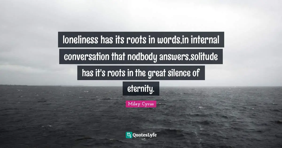 loneliness has its roots in words,in internal conversation that nodbody answers,solitude has it's roots in the great silence of eternity.