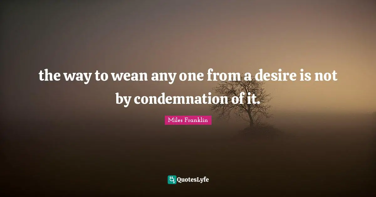 the way to wean any one from a desire is not by condemnation of it.