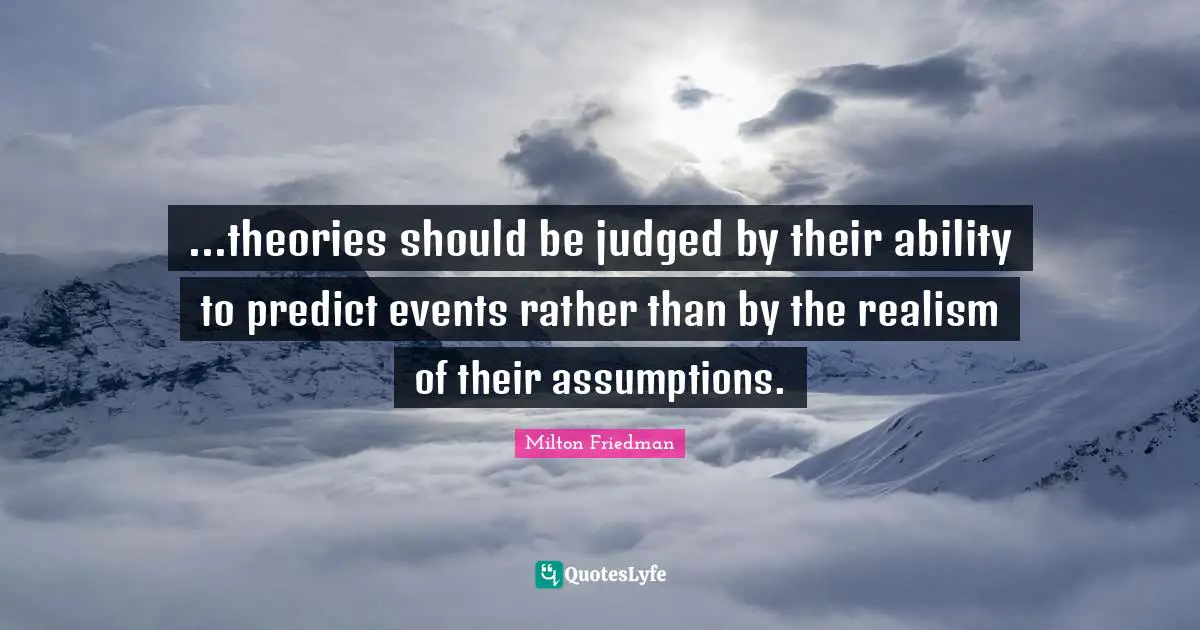 ...theories should be judged by their ability to predict events rather than by the realism of their assumptions.