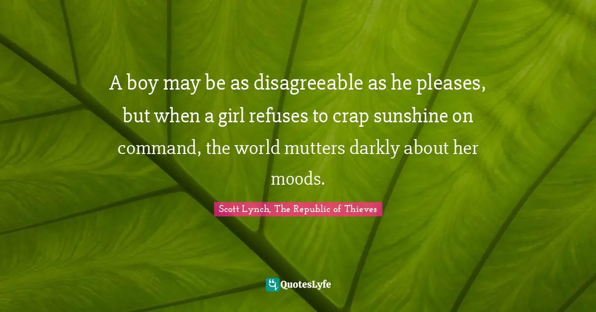 A boy may be as disagreeable as he pleases, but when a girl refuses to crap sunshine on command, the world mutters darkly about her moods.