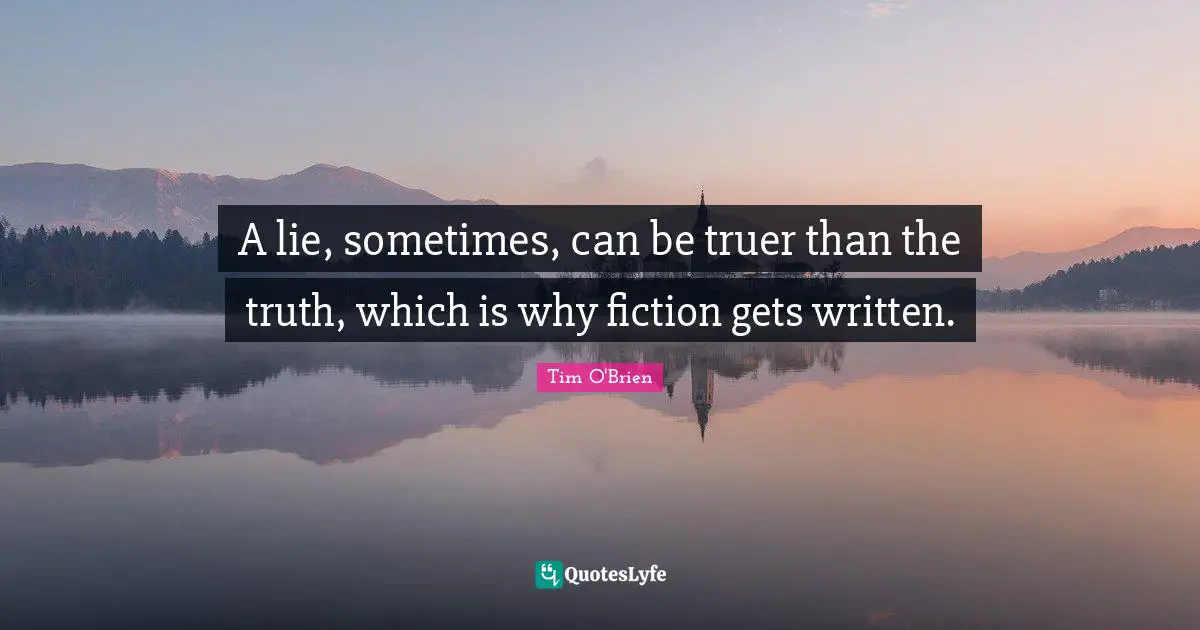 A lie, sometimes, can be truer than the truth, which is why fiction gets written.