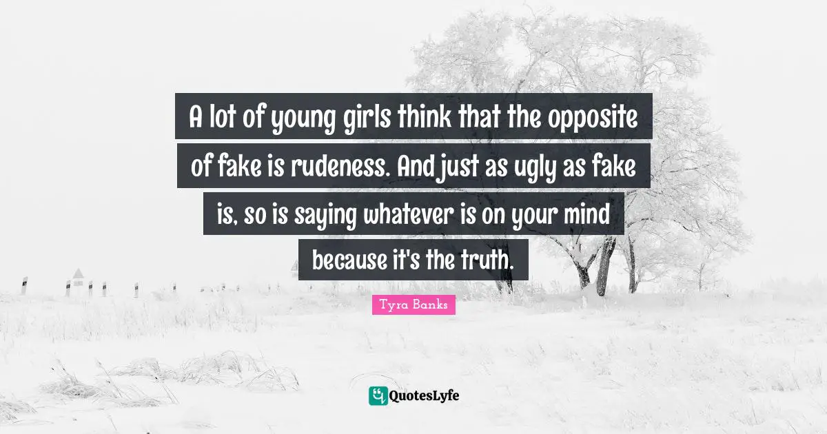 Tyra Banks Quotes: "A lot of young girls think that the opposite of fake is rudeness. And just as ugly as fake is, so is saying whatever is on your mind because it's the truth."