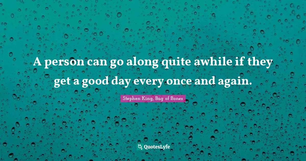 A person can go along quite awhile if they get a good day every once and again.