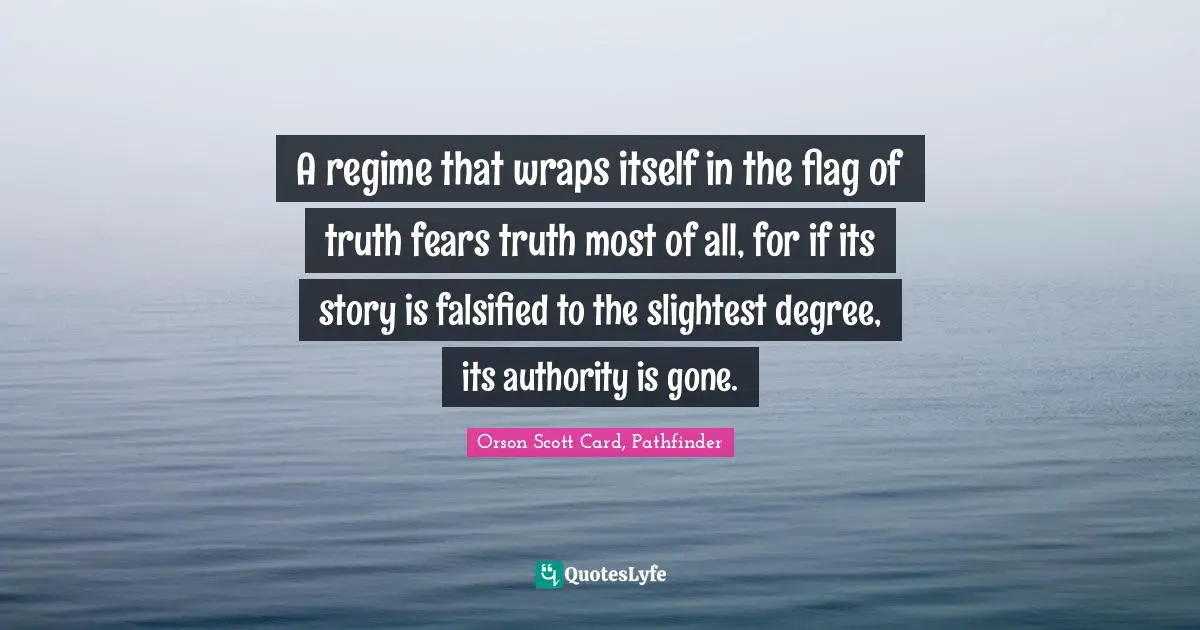 A regime that wraps itself in the flag of truth fears truth most of all, for if its story is falsified to the slightest degree, its authority is gone.