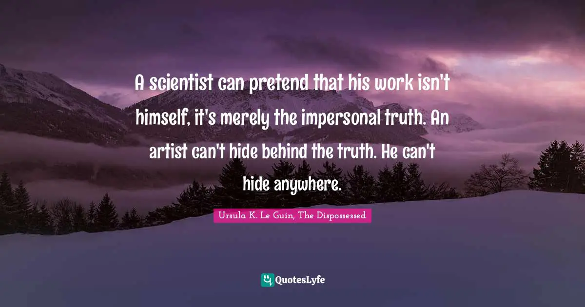 A scientist can pretend that his work isn't himself, it's merely the impersonal truth. An artist can't hide behind the truth. He can't hide anywhere.