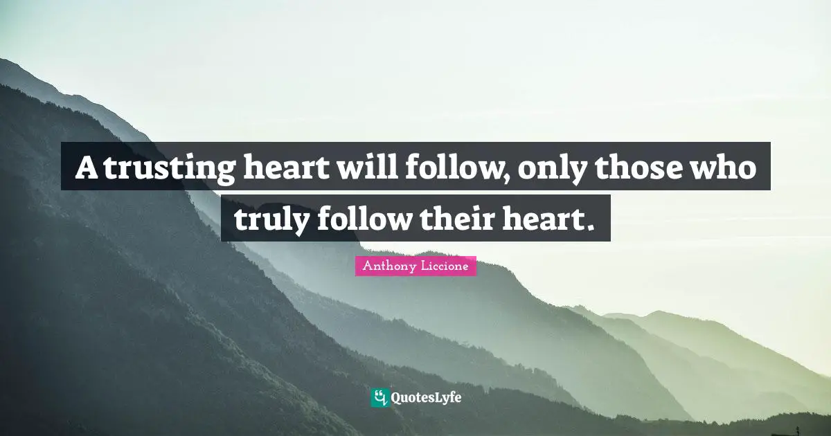 A trusting heart will follow, only those who truly follow their heart.