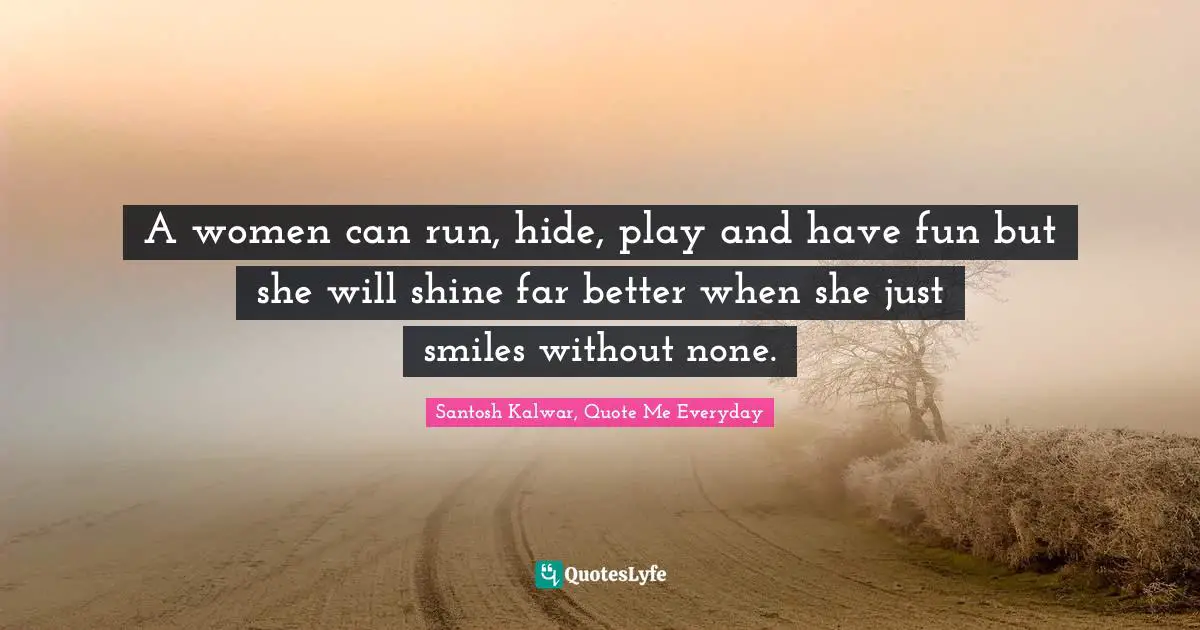 A women can run, hide, play and have fun but she will shine far better when she just smiles without none.