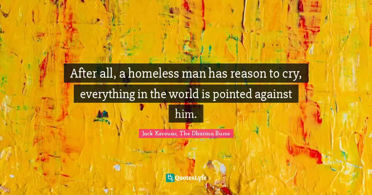 After all, a homeless man has reason to cry, everything in the world is pointed against him.
