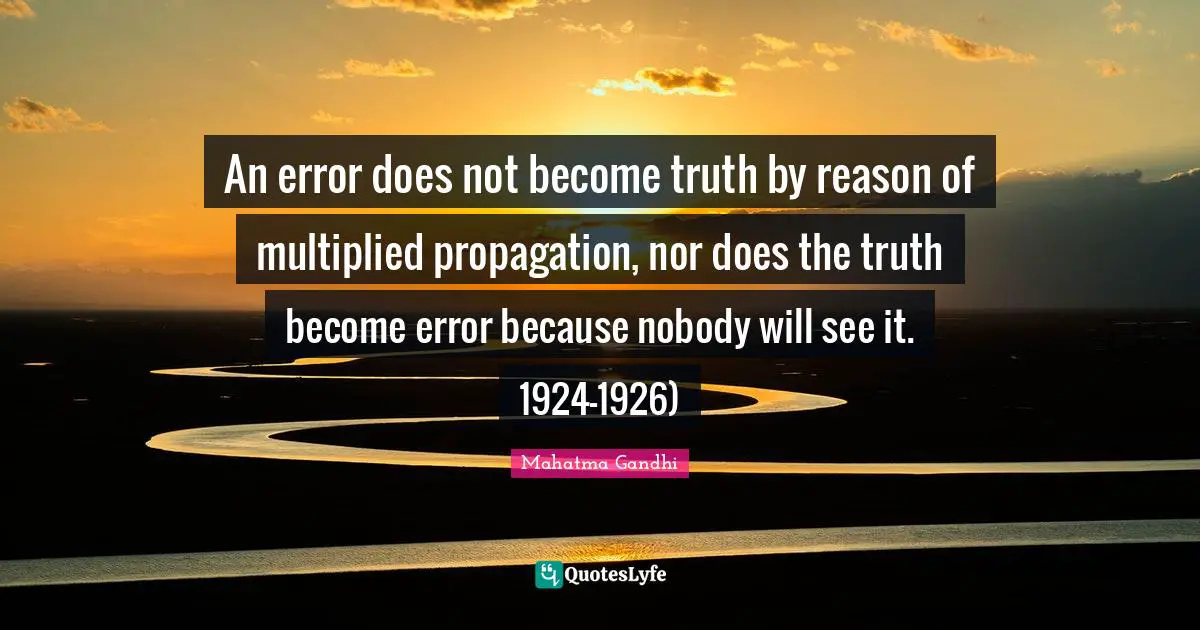 An error does not become truth by reason of multiplied propagation, nor does the truth become error because nobody will see it. 1924-1926)