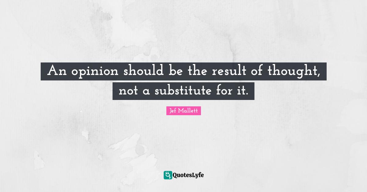 An opinion should be the result of thought, not a substitute for it.
