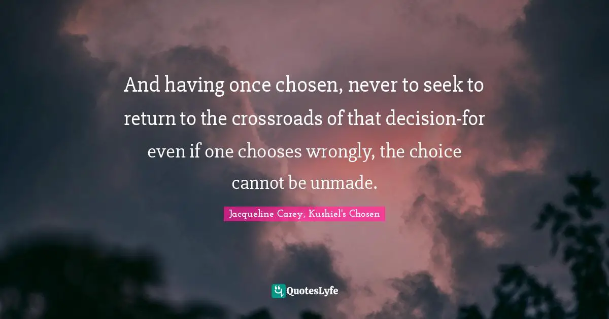 Jacqueline Carey Quotes: "And having once chosen, never to seek to return to the crossroads of that decision-for even if one chooses wrongly, the choice cannot be unmade."