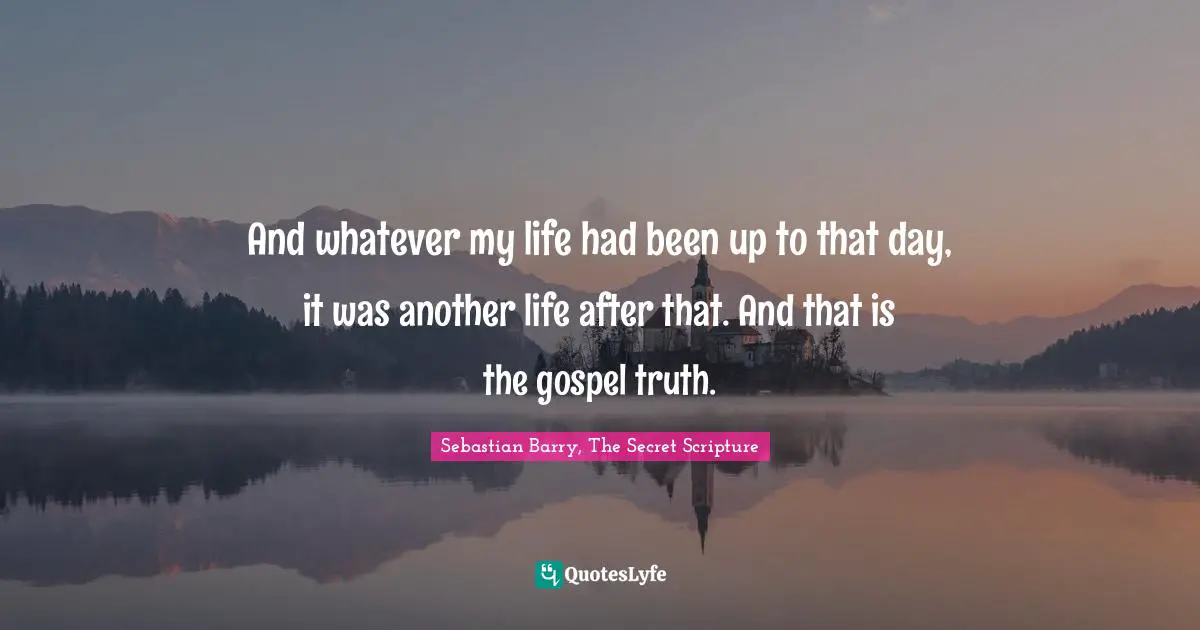 And whatever my life had been up to that day, it was another life after that. And that is the gospel truth.