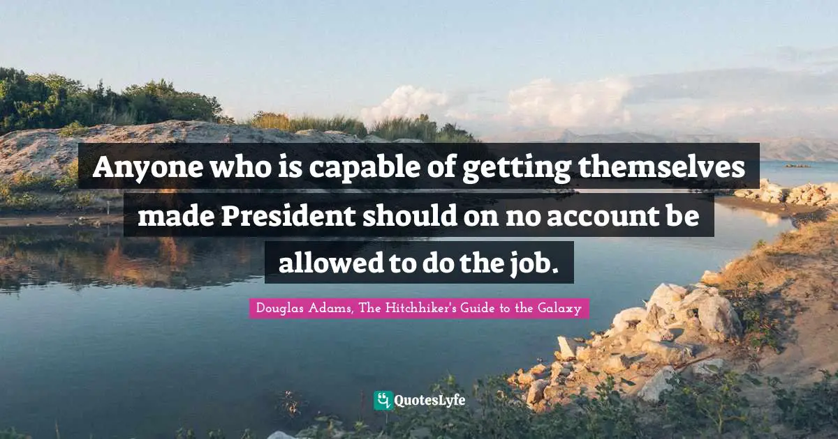 Douglas Adams, The Hitchhiker's Guide to the Galaxy Quotes: Anyone who is capable of getting themselves made President should on no account be allowed to do the job.