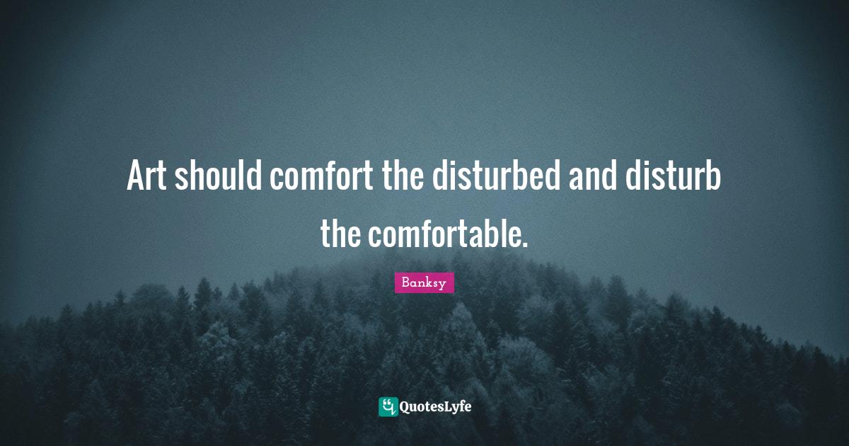 Art should comfort the disturbed and disturb the comfortable.... Quote by Banksy QuotesLyfe