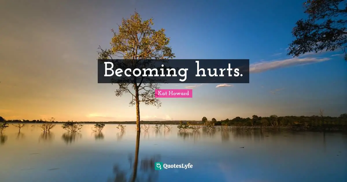 Becoming hurts.