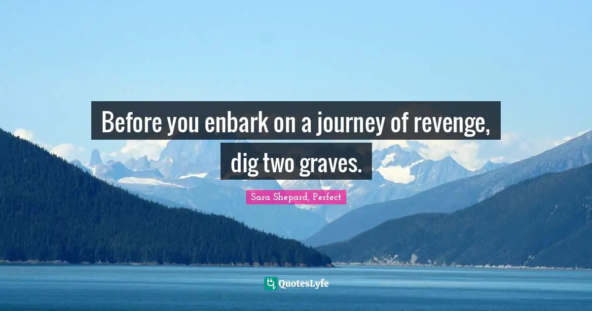 Before you enbark on a journey of revenge, dig two graves.