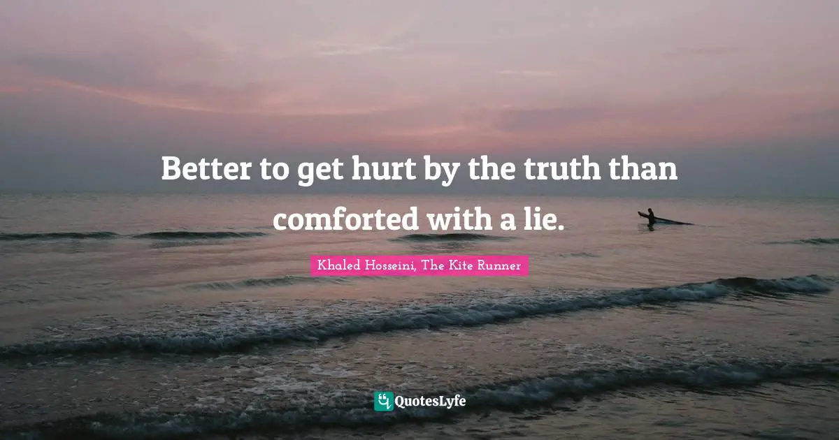 Better to get hurt by the truth than comforted with a lie.