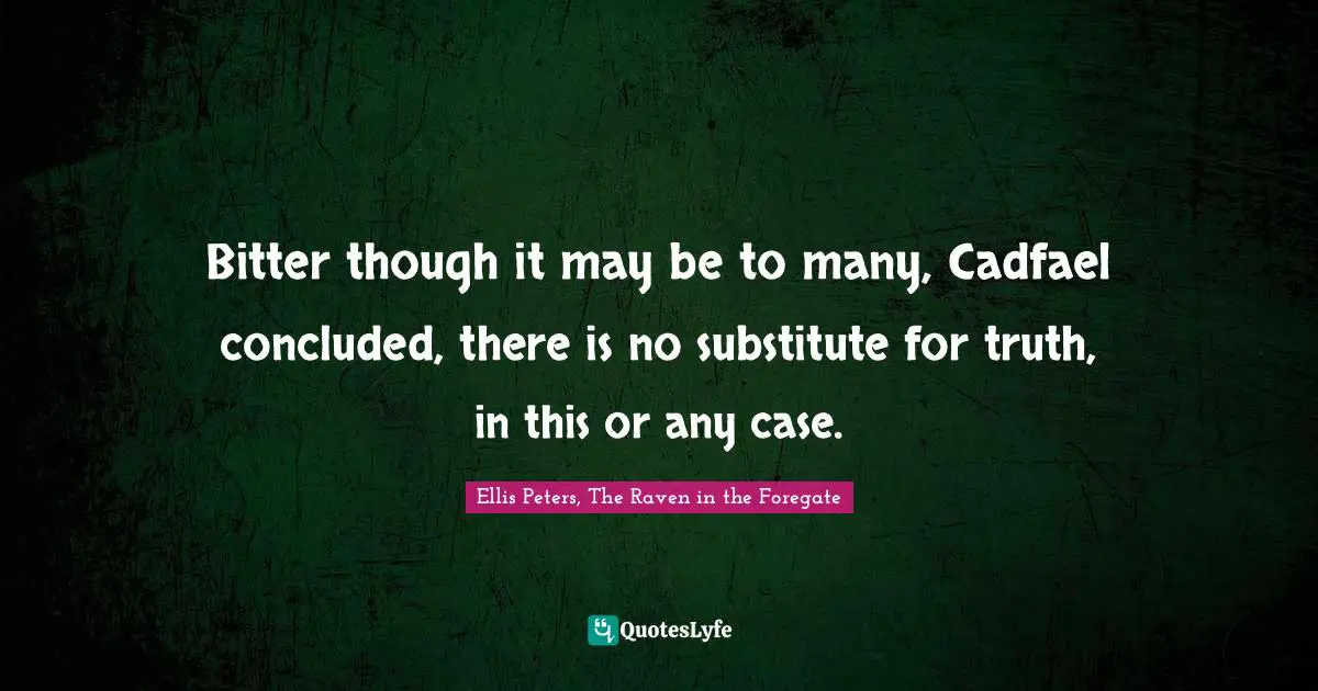 Ellis Peters Quotes: "Bitter though it may be to many, Cadfael concluded, there is no substitute for truth, in this or any case."