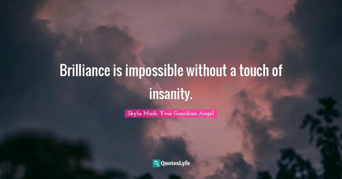 Brilliance is impossible without a touch of insanity.