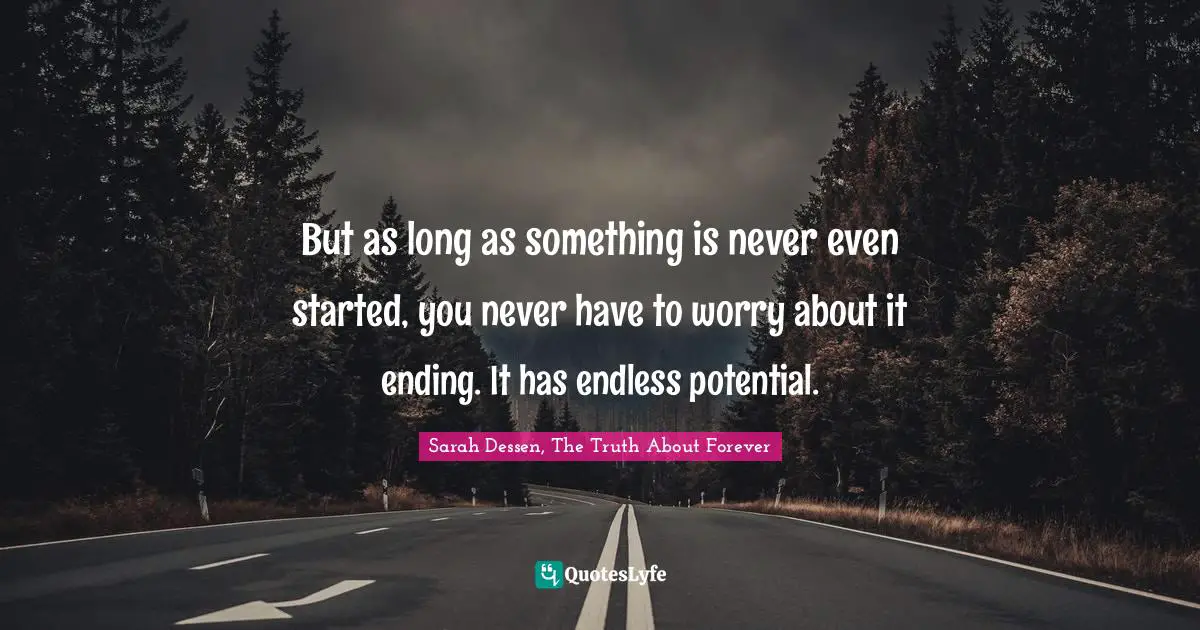But as long as something is never even started, you never have to worry about it ending. It has endless potential.