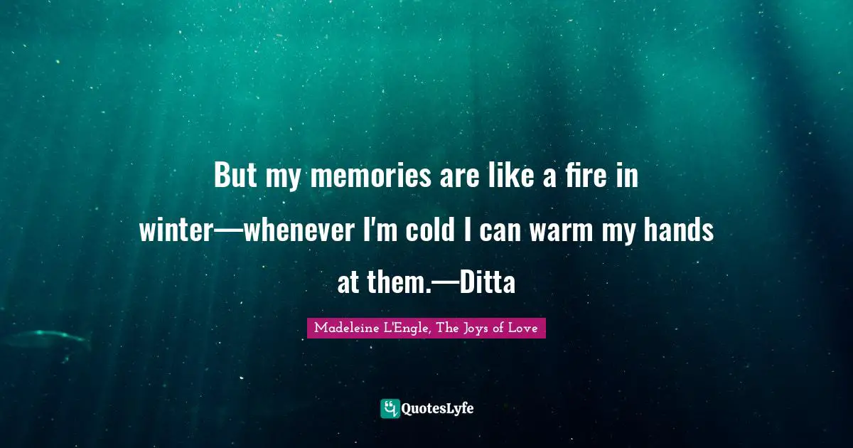But my memories are like a fire in winter—whenever I'm cold I can warm my hands at them.—Ditta