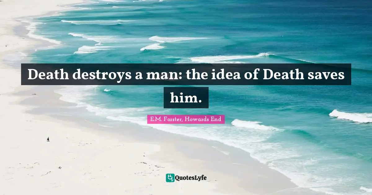 Death destroys a man: the idea of Death saves him.