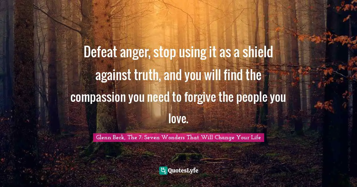 Defeat anger, stop using it as a shield against truth, and you will find the compassion you need to forgive the people you love.