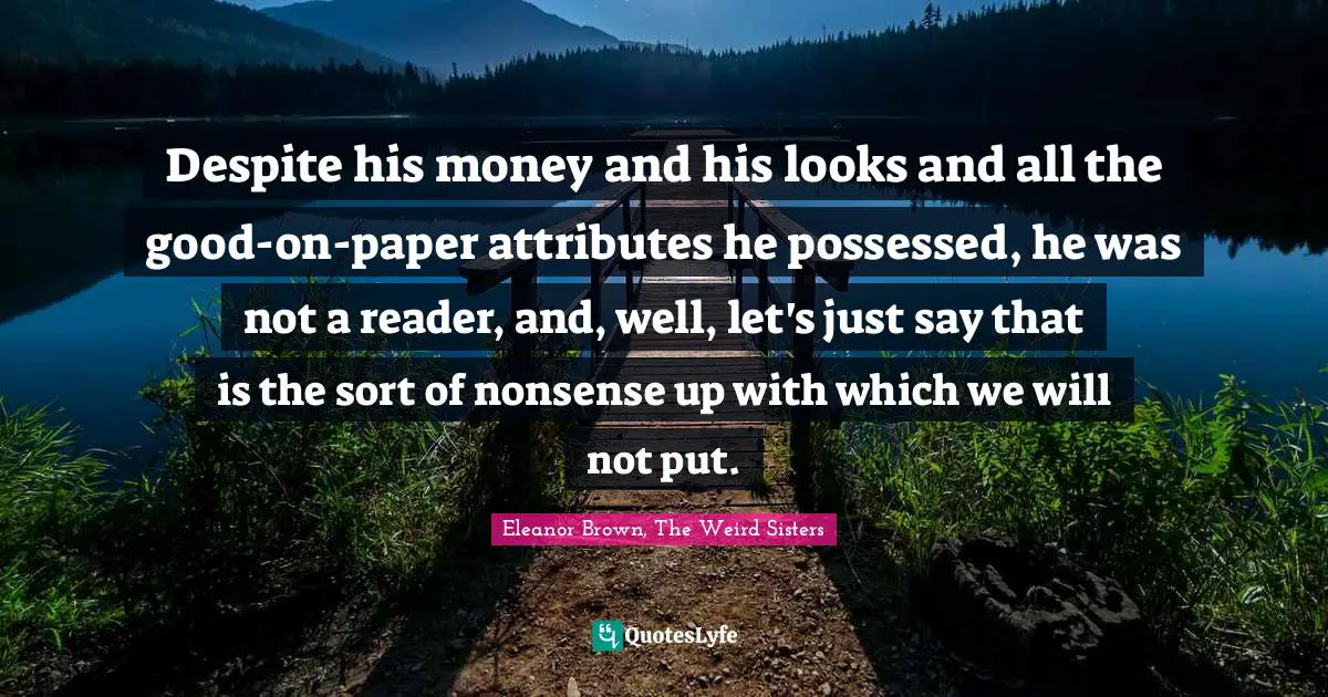 Despite his money and his looks and all the good-on-paper attributes he possessed, he was not a reader, and, well, let's just say that is the sort of nonsense up with which we will not put.