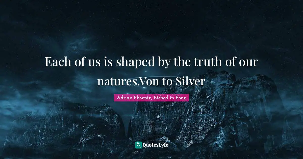 Each of us is shaped by the truth of our natures.Von to Silver