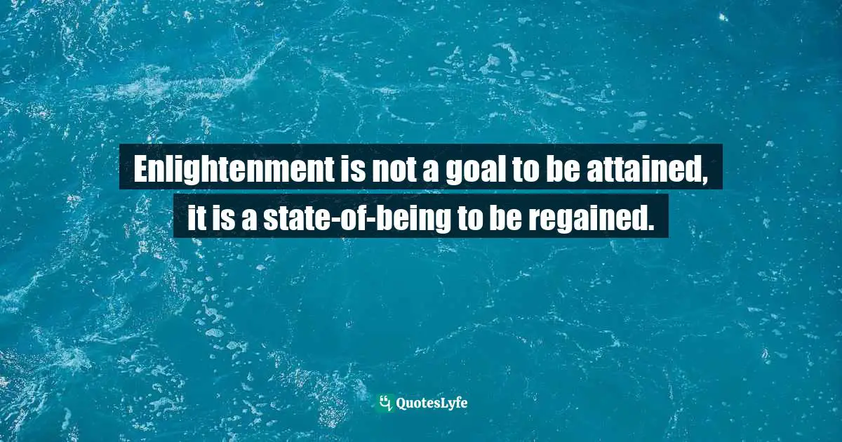 Enlightenment is not a goal to be attained, it is a state-of-being to be regained.