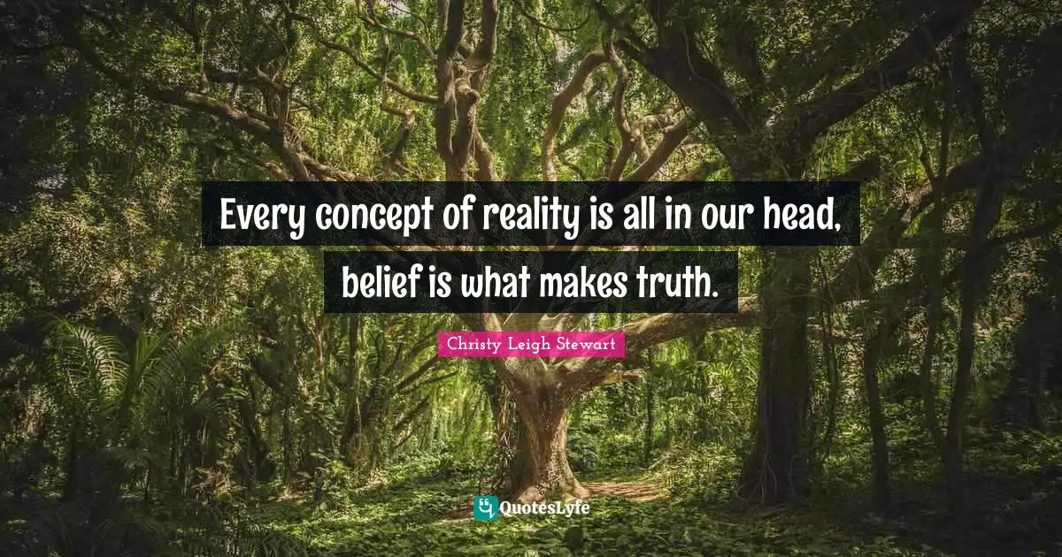 Every concept of reality is all in our head, belief is what makes truth.