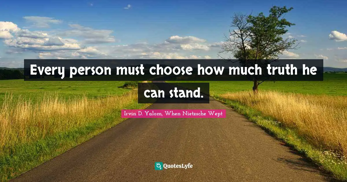 Every person must choose how much truth he can stand.