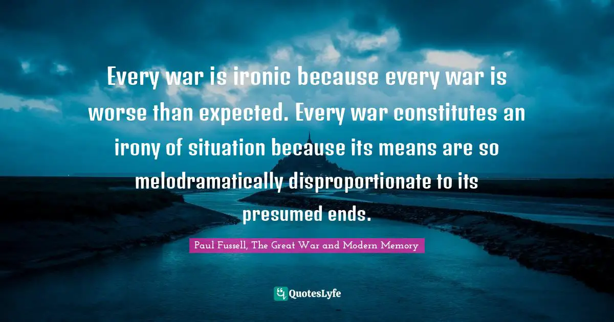 Every war is ironic because every war is worse than expected. Every war constitutes an irony of situation because its means are so melodramatically disproportionate to its presumed ends.