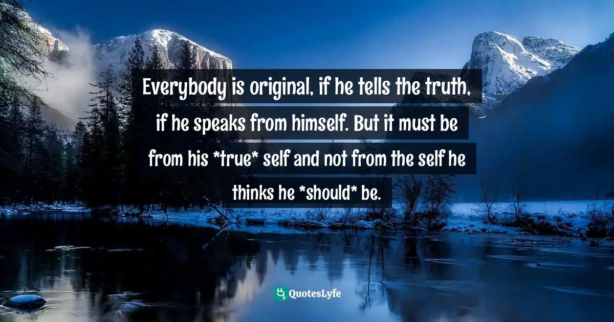 Everybody is original, if he tells the truth, if he speaks from himself. But it must be from his *true* self and not from the self he thinks he *should* be.