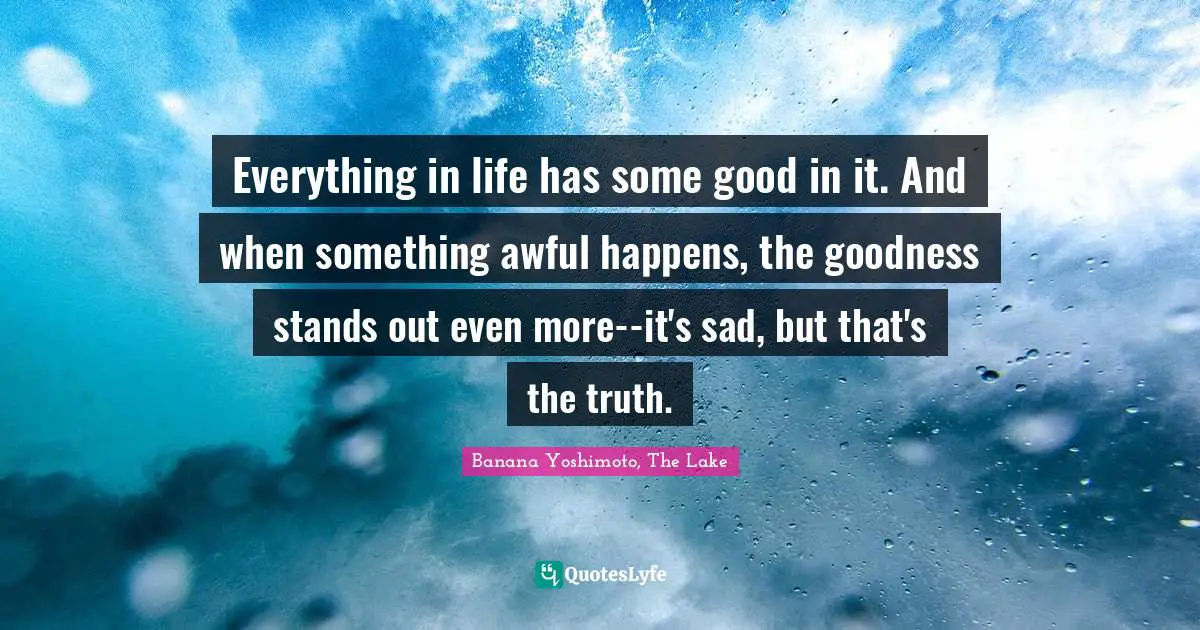 Banana Yoshimoto Quotes: "Everything in life has some good in it. And when something awful happens, the goodness stands out even more--it's sad, but that's the truth."