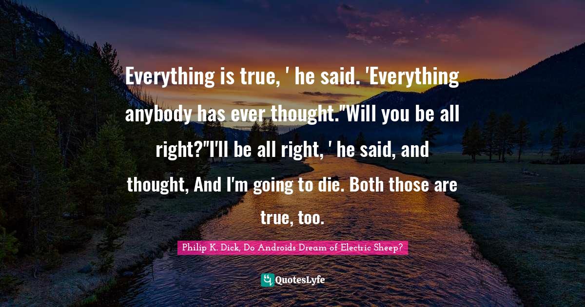 Everything is true, ' he said. 'Everything anybody has ever thought.''Will you be all right?''I'll be all right, ' he said, and thought, And I'm going to die. Both those are true, too.