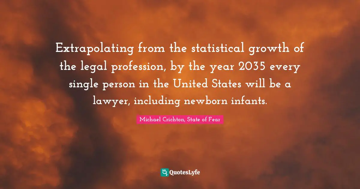 Extrapolating from the statistical growth of the legal profession, by the year 2035 every single person in the United States will be a lawyer, including newborn infants.