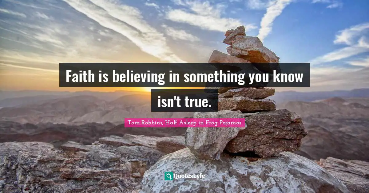 Faith is believing in something you know isn't true.