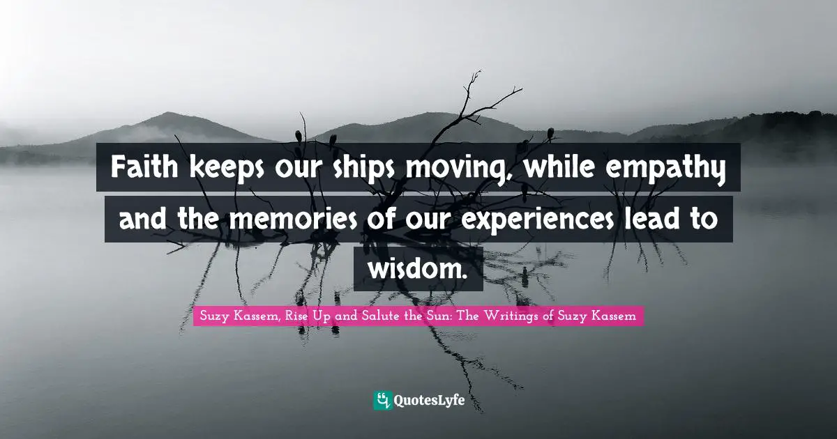 Suzy Kassem, Rise Up and Salute the Sun: The Writings of Suzy Kassem Quotes: Faith keeps our ships moving, while empathy and the memories of our experiences lead to wisdom.