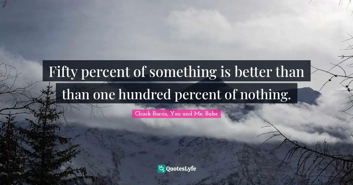 Fifty percent of something is better than than one hundred percent of nothing.
